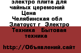 электро-плита для чайных церемоний › Цена ­ 5 000 - Челябинская обл., Златоуст г. Электро-Техника » Бытовая техника   